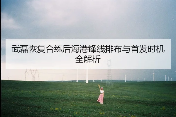 武磊恢复合练后海港锋线排布与首发时机全解析
