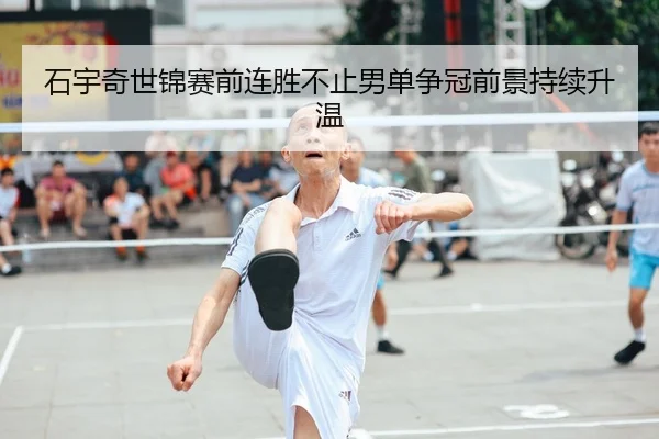 石宇奇世锦赛前连胜不止男单争冠前景持续升温