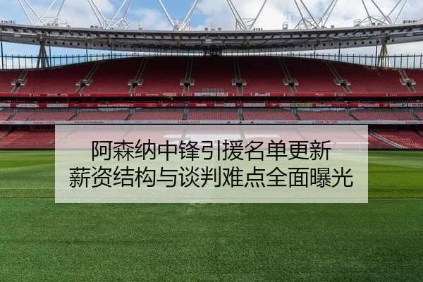阿森纳中锋引援名单更新 薪资结构与谈判难点全面曝光